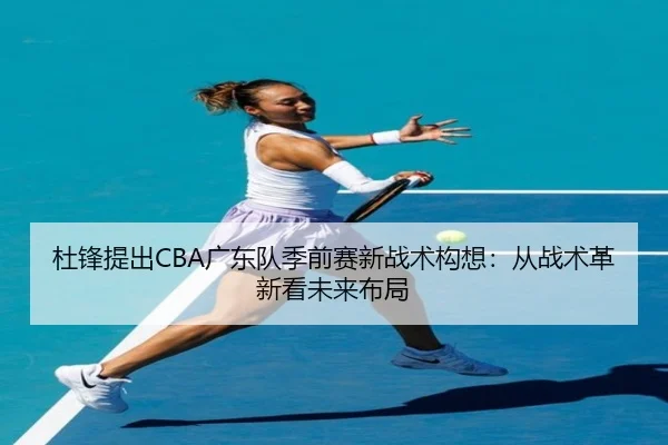杜锋提出CBA广东队季前赛新战术构想：从战术革新看未来布局