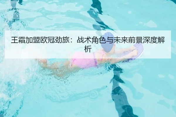 王霜加盟欧冠劲旅:战术角色与未来前景深度解析